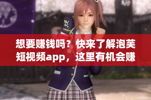 想要賺錢嗎？快來了解泡芙短視頻app，這里有機(jī)會(huì)賺錢啦!