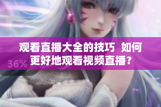 觀看直播大全的技巧  如何更好地觀看視頻直播？