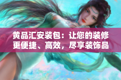 黃品匯安裝包：讓您的裝修更便捷、高效，盡享裝飾品優(yōu)質(zhì)服務(wù)