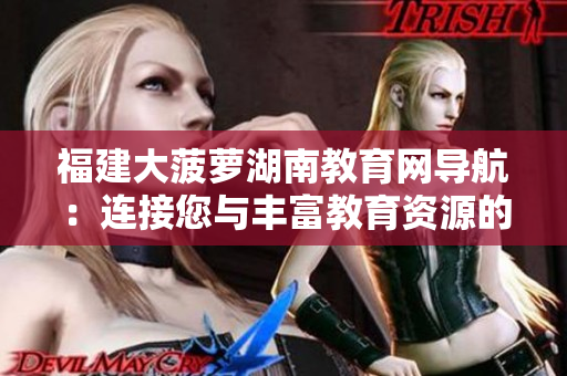 福建大菠蘿湖南教育網(wǎng)導(dǎo)航：連接您與豐富教育資源的橋梁