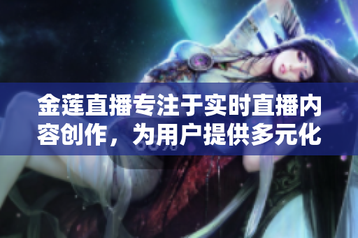 金蓮直播專注于實時直播內(nèi)容創(chuàng)作，為用戶提供多元化的互動體驗