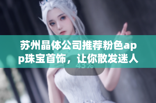 蘇州晶體公司推薦粉色app珠寶首飾，讓你散發(fā)迷人光芒