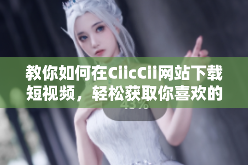 教你如何在CiicCii網(wǎng)站下載短視頻，輕松獲取你喜歡的視頻資源!