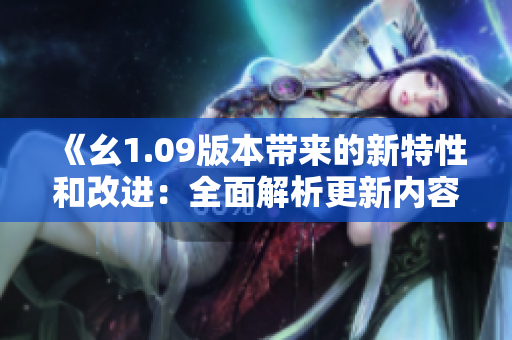 《幺1.09版本帶來的新特性和改進(jìn)：全面解析更新內(nèi)容》