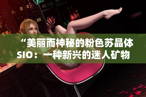 “美麗而神秘的粉色蘇晶體SIO：一種新興的迷人礦物”