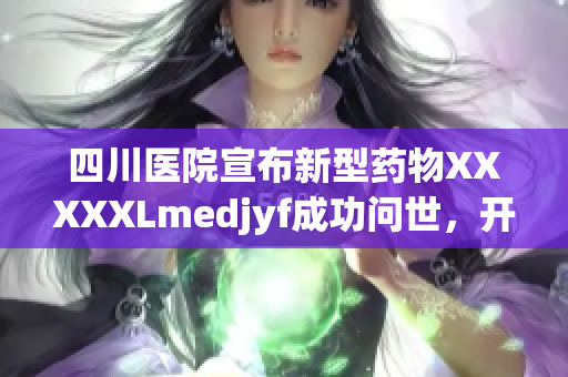 四川醫(yī)院宣布新型藥物XXXXXLmedjyf成功問世，開啟抗病戰(zhàn)新篇章