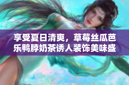 享受夏日清爽，草莓絲瓜芭樂鴨脖奶茶誘人裝飾美味盛夏