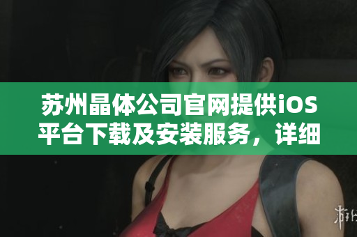 蘇州晶體公司官網(wǎng)提供iOS平臺下載及安裝服務，詳細步驟解釋