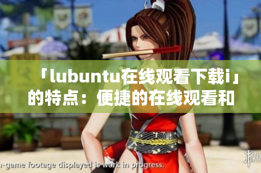 「lubuntu在線觀看下載i」的特點：便捷的在線觀看和下載體驗