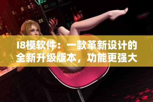 I8模軟件：一款革新設(shè)計(jì)的全新升級(jí)版本，功能更強(qiáng)大