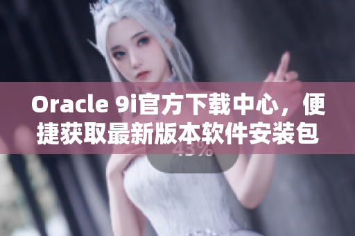 Oracle 9i官方下載中心，便捷獲取最新版本軟件安裝包