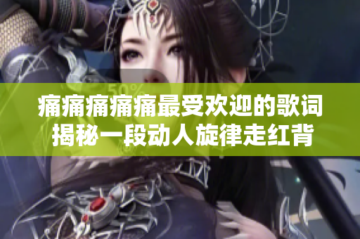 痛痛痛痛痛最受歡迎的歌詞 揭秘一段動人旋律走紅背后的故事 痛痛痛痛痛最受歡迎的歌詞 揭秘一段動人旋律走紅背后的故事