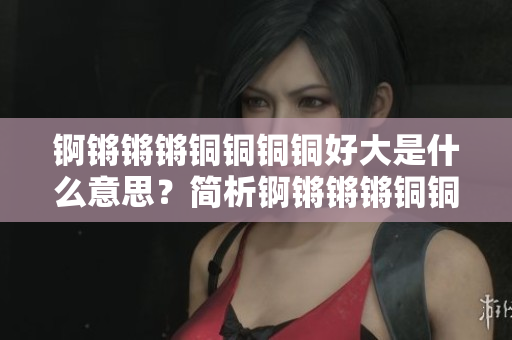 錒鏘鏘鏘銅銅銅銅好大是什么意思？簡析錒鏘鏘鏘銅銅銅銅含義及文化內(nèi)涵