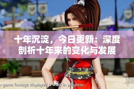 十年沉淀，今日更新：深度剖析十年來(lái)的變化與發(fā)展