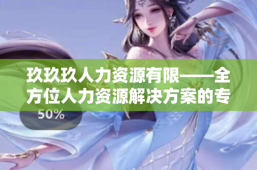 玖玖玖人力資源有限——全方位人力資源解決方案的專業(yè)服務(wù)提供商