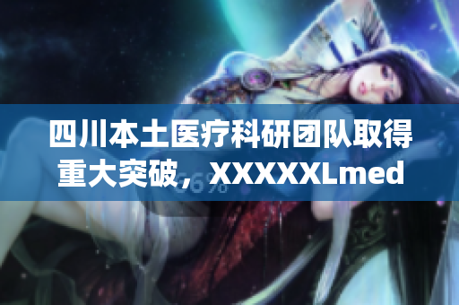 四川本土醫(yī)療科研團(tuán)隊(duì)取得重大突破，XXXXXLmedjyf在治療領(lǐng)域再次引領(lǐng)潮流