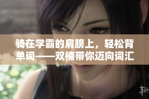 騎在學(xué)霸的肩膀上，輕松背單詞——雙楠帶你邁向詞匯之巔