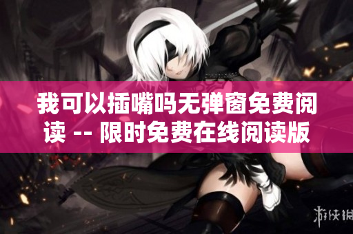 我可以插嘴嗎無(wú)彈窗免費(fèi)閱讀 -- 限時(shí)免費(fèi)在線閱讀版權(quán)原著改編小說
