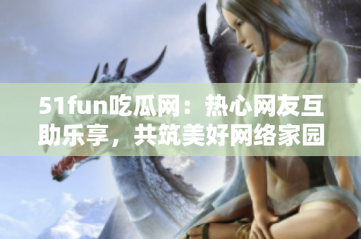 51fun吃瓜網(wǎng)：熱心網(wǎng)友互助樂(lè)享，共筑美好網(wǎng)絡(luò)家園