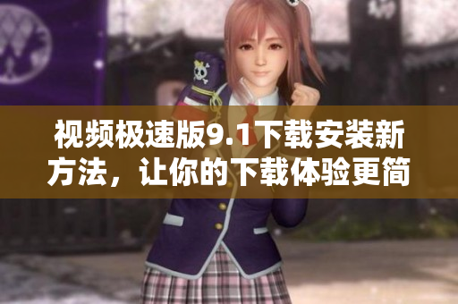 視頻極速版9.1下載安裝新方法，讓你的下載體驗(yàn)更簡(jiǎn)單快捷