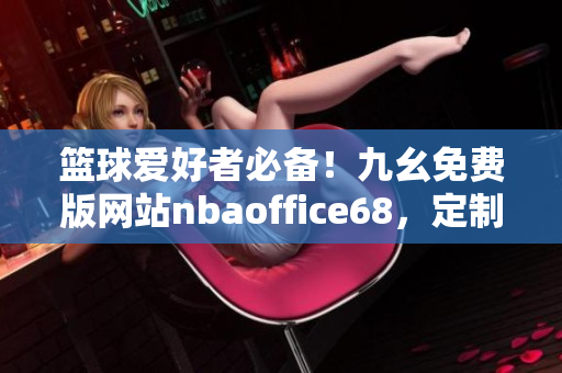 籃球愛好者必備！九幺免費(fèi)版網(wǎng)站nbaoffice68，定制你的NBA體育資訊新世界