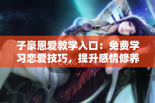 子豪恩愛教學(xué)入口：免費(fèi)學(xué)習(xí)戀愛技巧，提升感情修養(yǎng)