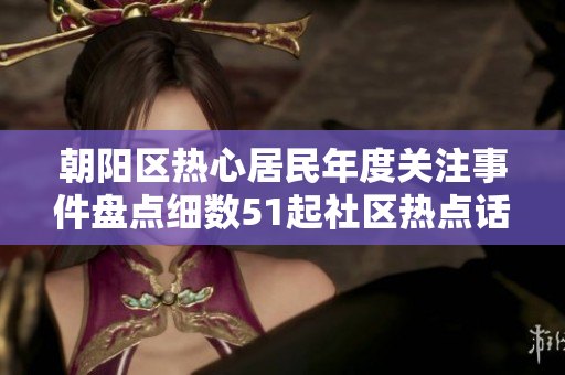 朝陽區(qū)熱心居民年度關(guān)注事件盤點(diǎn)細(xì)數(shù)51起社區(qū)熱點(diǎn)話題