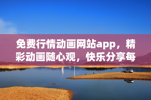 免費(fèi)行情動(dòng)畫網(wǎng)站app，精彩動(dòng)畫隨心觀，快樂分享每一刻