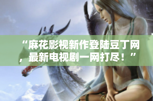 “麻花影視新作登陸豆丁網(wǎng)，最新電視劇一網(wǎng)打盡！”