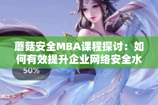 蘑菇安全MBA課程探討：如何有效提升企業(yè)網(wǎng)絡(luò)安全水平？