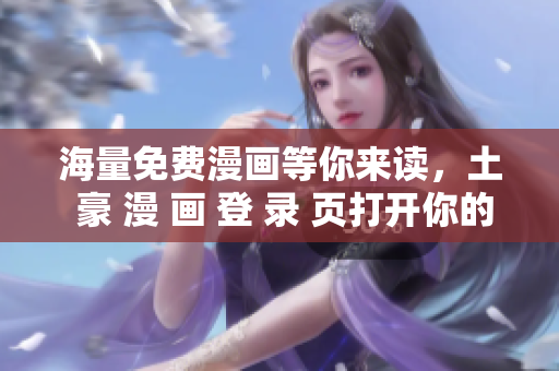 海量免費漫畫等你來讀，土 豪 漫 畫 登 錄 頁打開你的漫畫世界