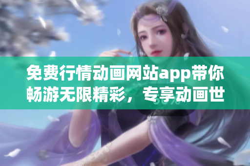 免費行情動畫網(wǎng)站app帶你暢游無限精彩，專享動畫世界盛宴