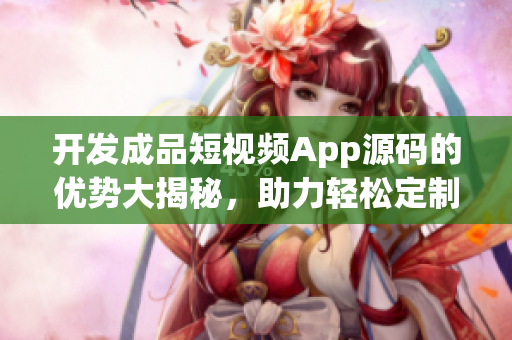 開發(fā)成品短視頻App源碼的優(yōu)勢大揭秘，助力輕松定制個性化短視頻應(yīng)用