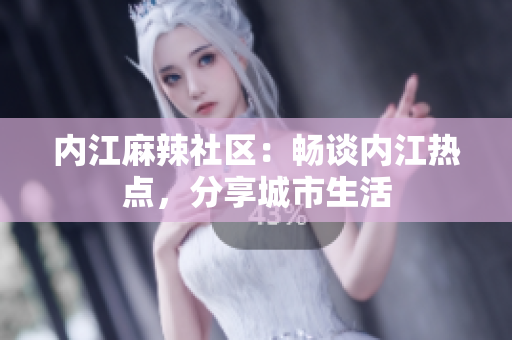 內江麻辣社區(qū)：暢談內江熱點，分享城市生活