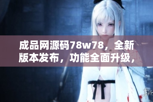 成品網源碼78w78，全新版本發(fā)布，功能全面升級，助您輕松打造個性化網站