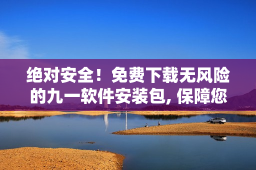 絕對(duì)安全！免費(fèi)下載無(wú)風(fēng)險(xiǎn)的九一軟件安裝包, 保障您的設(shè)備安全快速安裝！