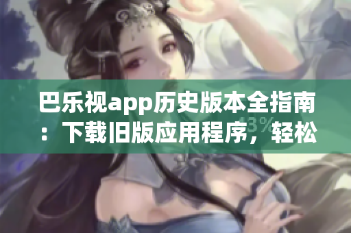 巴樂視app歷史版本全指南：下載舊版應(yīng)用程序，輕松解決您的需求