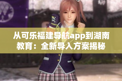 從可樂(lè)福建導(dǎo)航app到湖南教育：全新導(dǎo)入方案揭秘