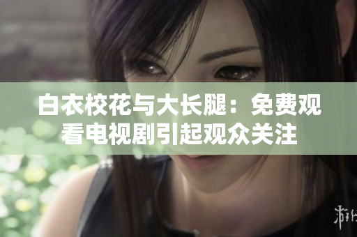 白衣?；ㄅc大長(zhǎng)腿：免費(fèi)觀看電視劇引起觀眾關(guān)注