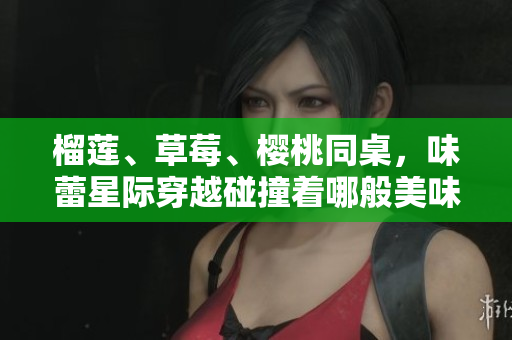 榴蓮、草莓、櫻桃同桌，味蕾星際穿越碰撞著哪般美味？