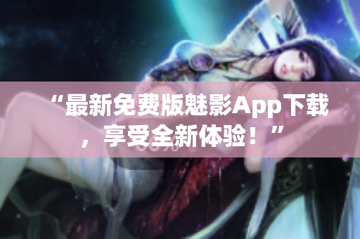 “最新免費(fèi)版魅影App下載，享受全新體驗(yàn)！”
