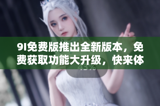9I免費(fèi)版推出全新版本，免費(fèi)獲取功能大升級，快來體驗(yàn)吧