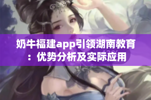 奶牛福建app引領(lǐng)湖南教育：優(yōu)勢分析及實(shí)際應(yīng)用