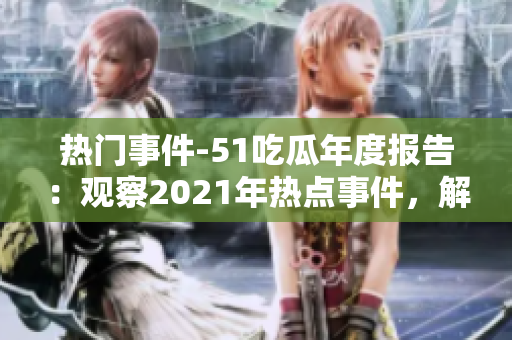 熱門事件-51吃瓜年度報(bào)告：觀察2021年熱點(diǎn)事件，解讀各大事件背后的故事