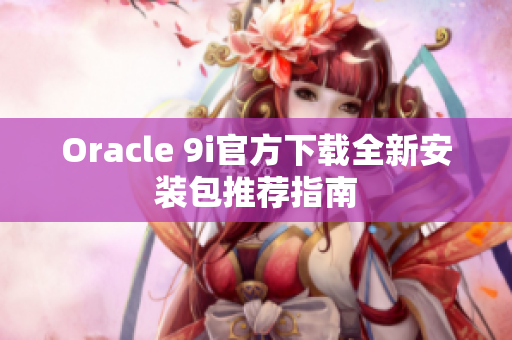 Oracle 9i官方下載全新安裝包推薦指南