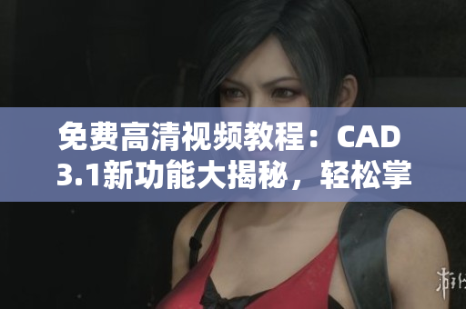免費高清視頻教程：CAD 3.1新功能大揭秘，輕松掌握設(shè)計技巧