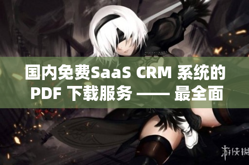 國內(nèi)免費SaaS CRM 系統(tǒng)的 PDF 下載服務(wù) —— 最全面的信息幫助指南