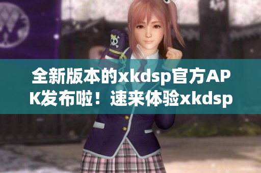 全新版本的xkdsp官方APK發(fā)布啦！速來體驗xkdsp.3.0，更新升級，功能更強大！
