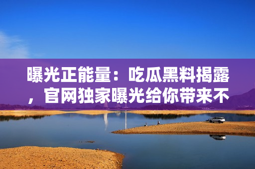 曝光正能量：吃瓜黑料揭露，官網(wǎng)獨(dú)家曝光給你帶來不一樣的正能量