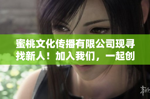 蜜桃文化傳播有限公司現(xiàn)尋找新人！加入我們，一起創(chuàng)造更美好的明天